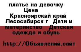 платье на девочку  › Цена ­ 900 - Красноярский край, Лесосибирск г. Дети и материнство » Детская одежда и обувь   